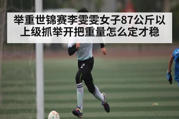 举重世锦赛李雯雯女子87公斤以上级抓举开把重量怎么定才稳