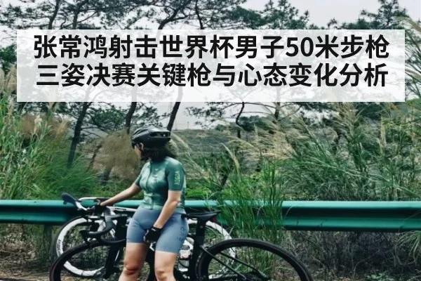 张常鸿射击世界杯男子50米步枪三姿决赛关键枪与心态变化分析
