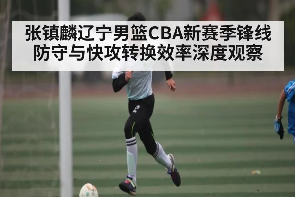 张镇麟辽宁男篮CBA新赛季锋线防守与快攻转换效率深度观察