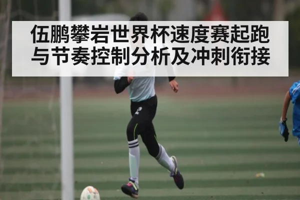 伍鹏攀岩世界杯速度赛起跑与节奏控制分析及冲刺衔接